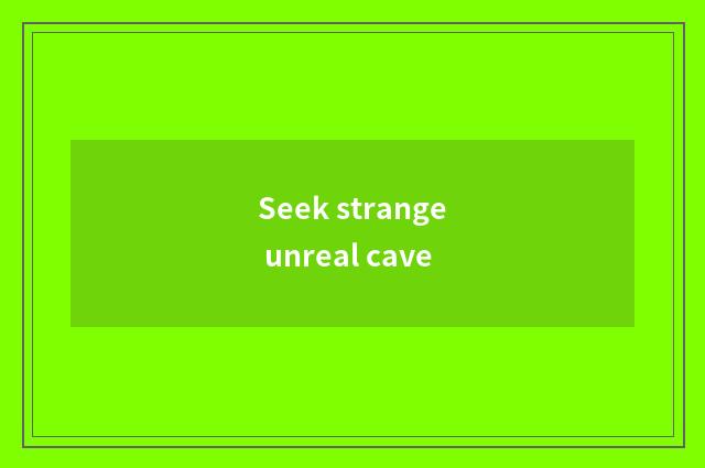 Seek strange unreal cave