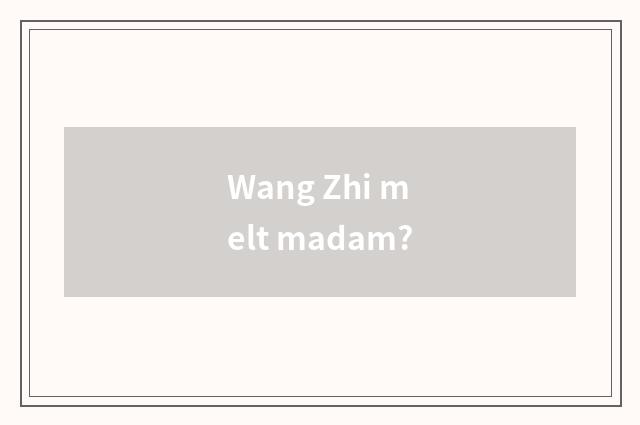 Wang Zhi melt madam?