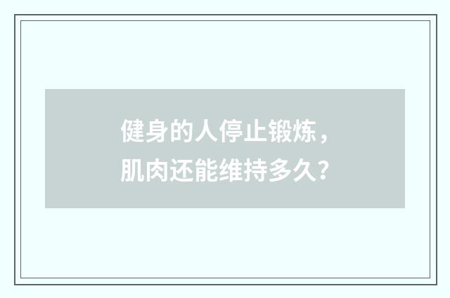 健身的人停止锻炼，肌肉还能维持多久？