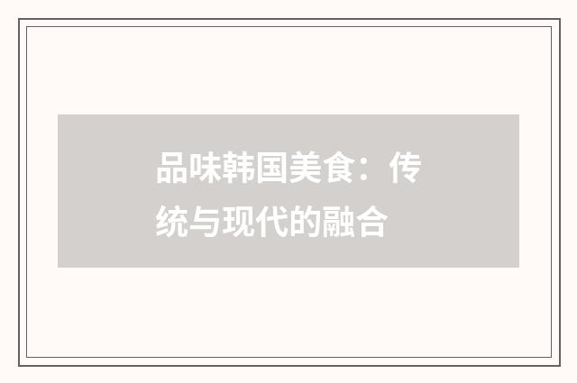 品味韩国美食：传统与现代的融合