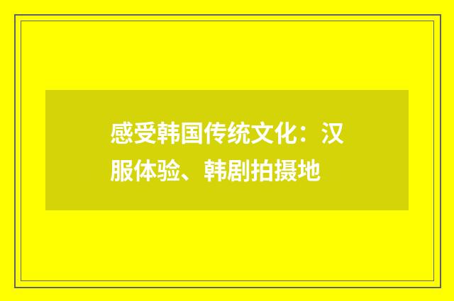 感受韩国传统文化：汉服体验、韩剧拍摄地