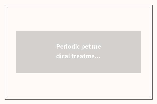 Periodic pet medical treatment