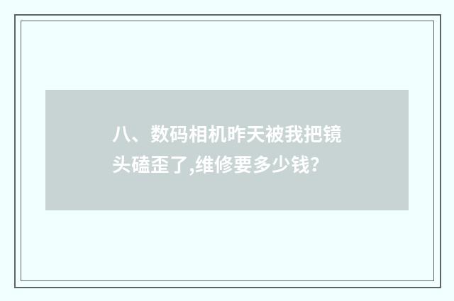 八、数码相机昨天被我把镜头磕歪了,维修要多少钱？