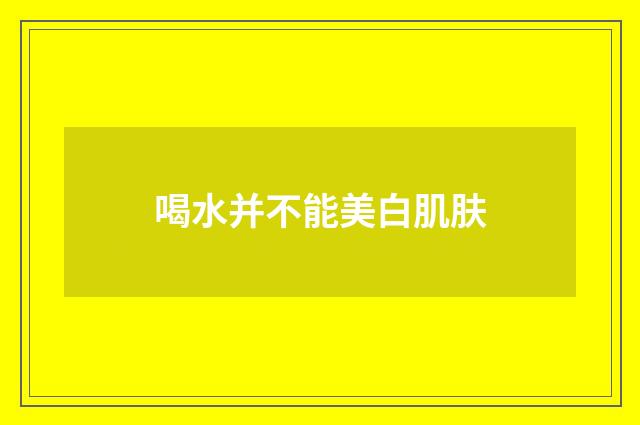 喝水并不能美白肌肤