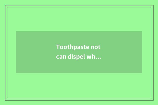 Toothpaste not can dispel whelk