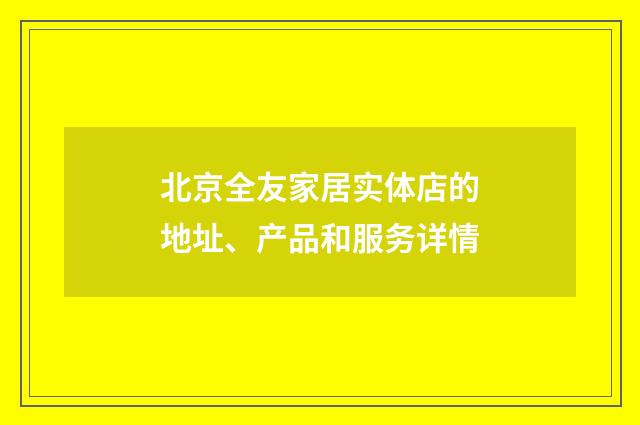 北京全友家居实体店的地址、产品和服务详情