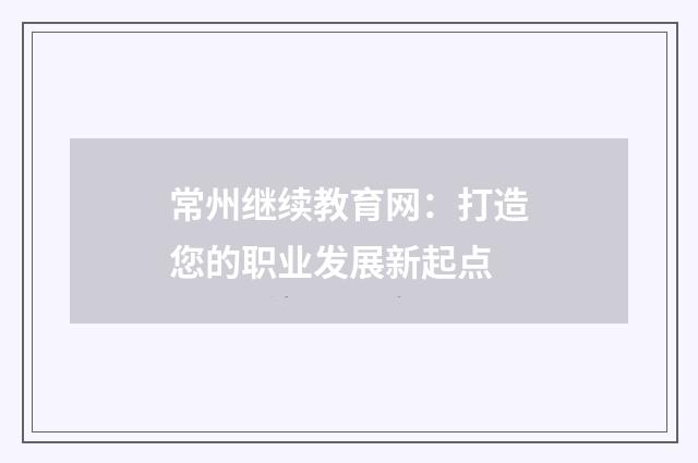常州继续教育网：打造您的职业发展新起点