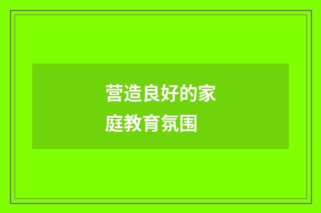 营造良好的家庭教育氛围