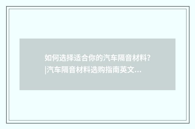 如何选择适合你的汽车隔音材料？|汽车隔音材料选购指南英文双语对照