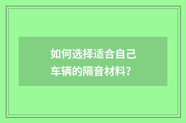 如何选择适合自己车辆的隔音材料？
