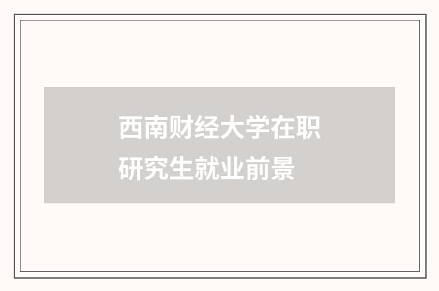 西南财经大学在职研究生就业前景