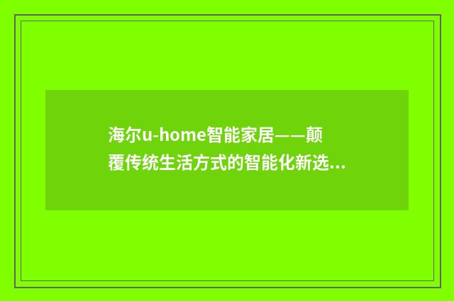 海尔u-home智能家居——颠覆传统生活方式的智能化新选择英文双语对照