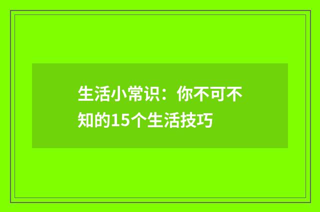 生活小常识：你不可不知的15个生活技巧