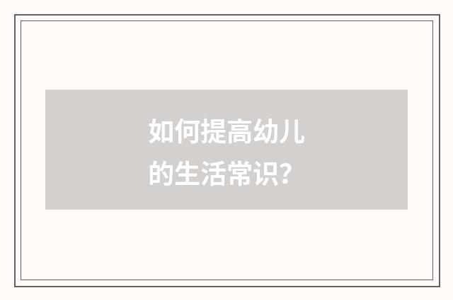 如何提高幼儿的生活常识？