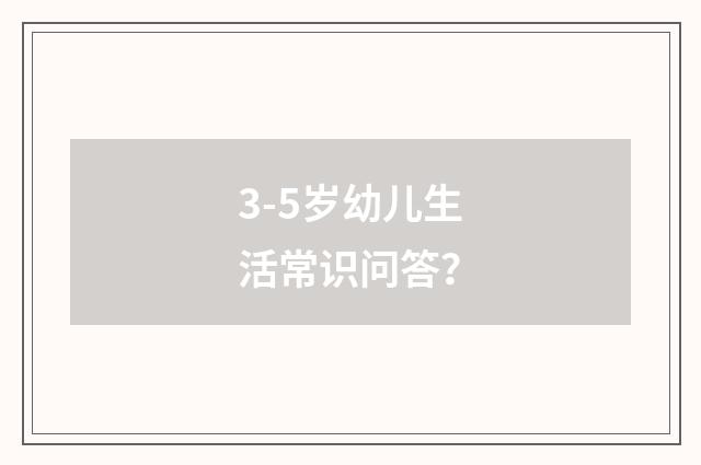 3-5岁幼儿生活常识问答？