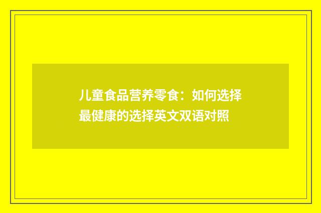 儿童食品营养零食：如何选择最健康的选择英文双语对照