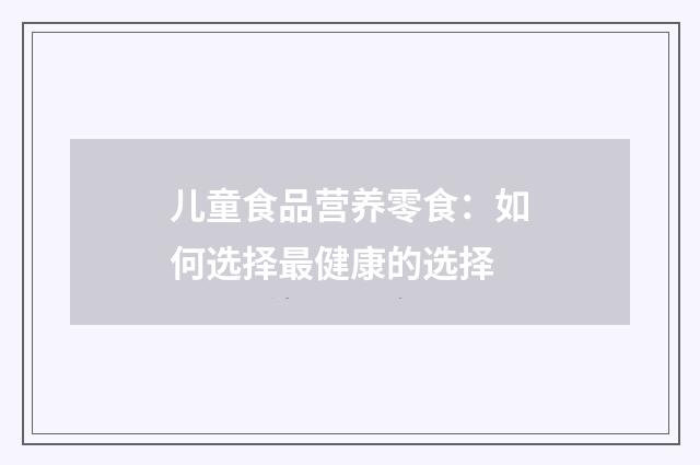 儿童食品营养零食：如何选择最健康的选择