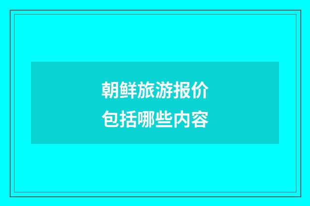 朝鲜旅游报价包括哪些内容
