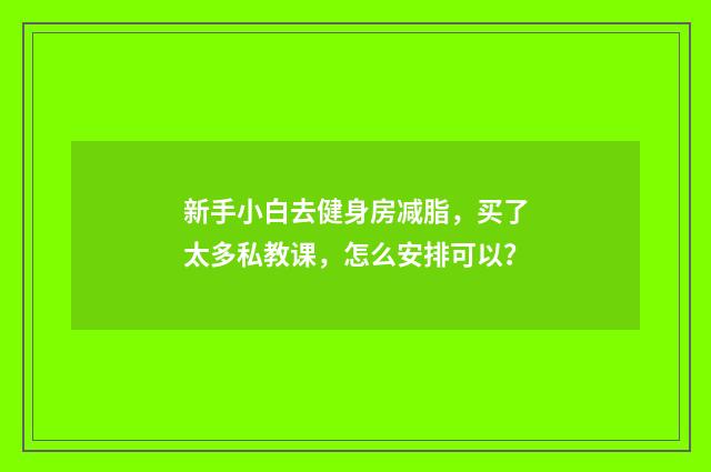 新手小白去健身房减脂，买了太多私教课，怎么安排可以？