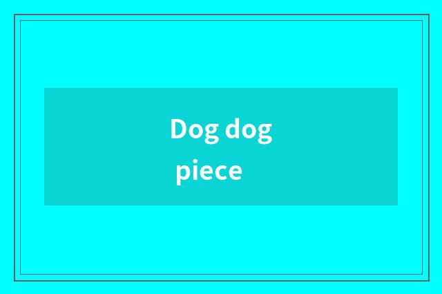 Dog dog piece
