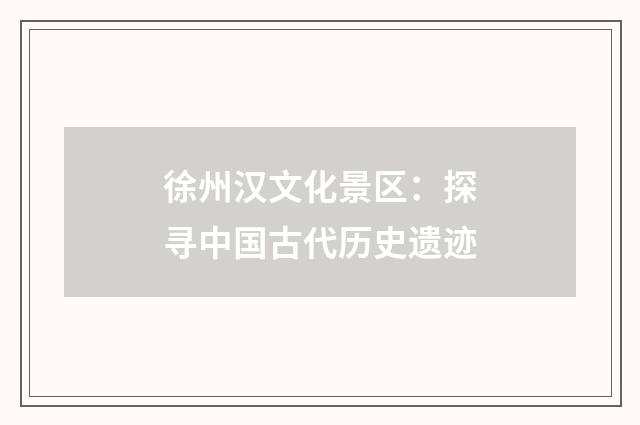 徐州汉文化景区：探寻中国古代历史遗迹