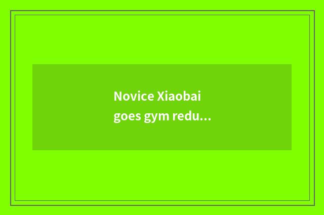 Novice Xiaobai goes gym reduces fat, bought too much illicit to teach a course, 