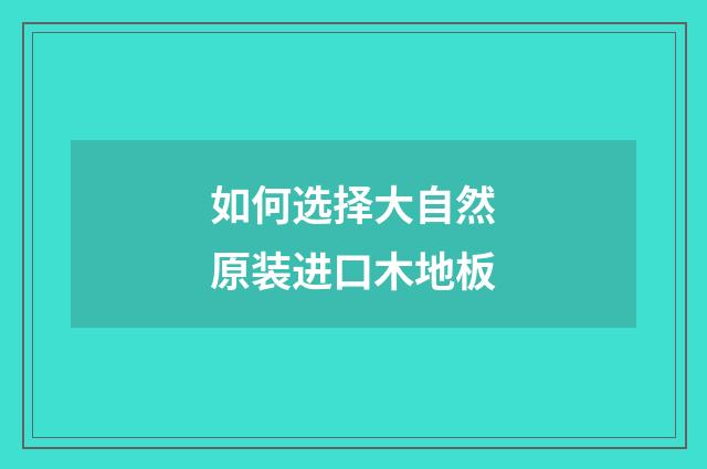 如何选择大自然原装进口木地板