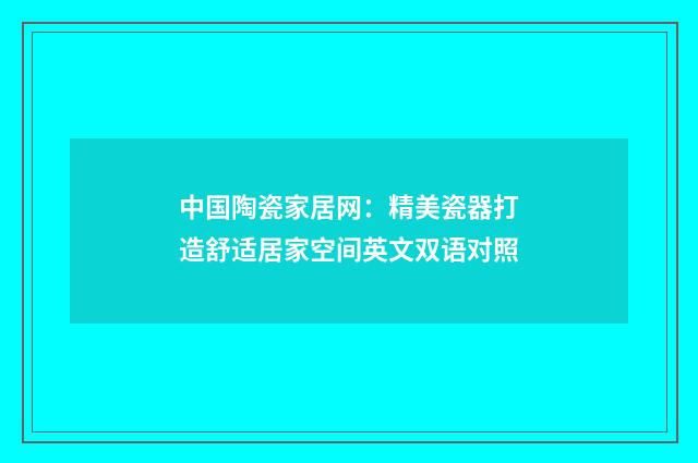 中国陶瓷家居网：精美瓷器打造舒适居家空间英文双语对照