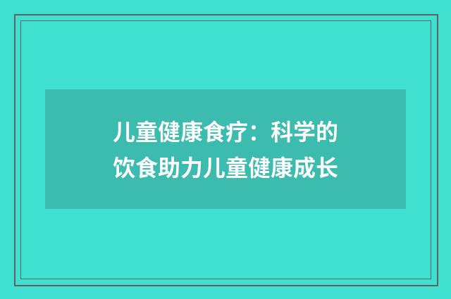 儿童健康食疗：科学的饮食助力儿童健康成长