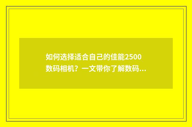 如何选择适合自己的佳能2500数码相机？一文带你了解数码相机选择指南英文双语对照