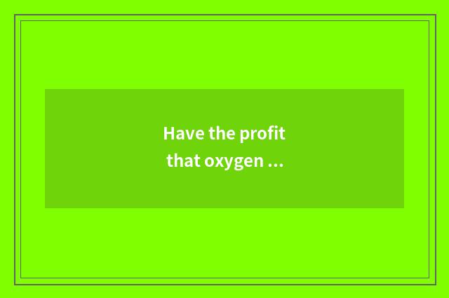 Have the profit that oxygen moves