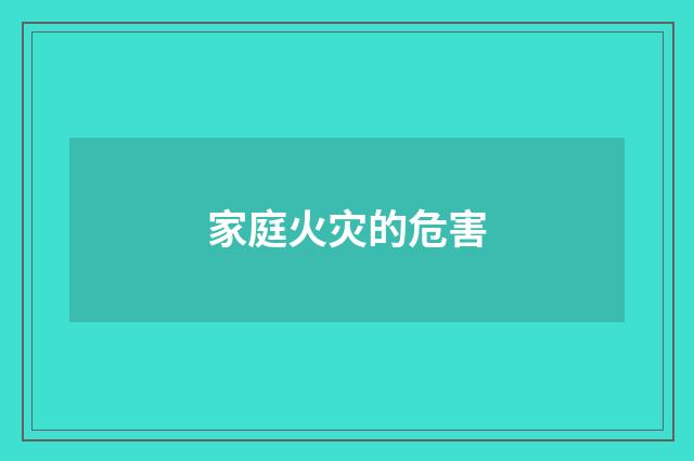家庭火灾的危害