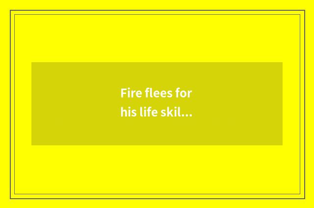 Fire flees for his life skill