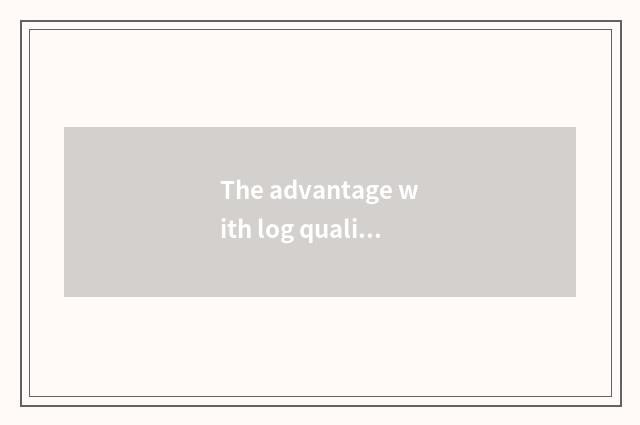 The advantage with log qualitative material