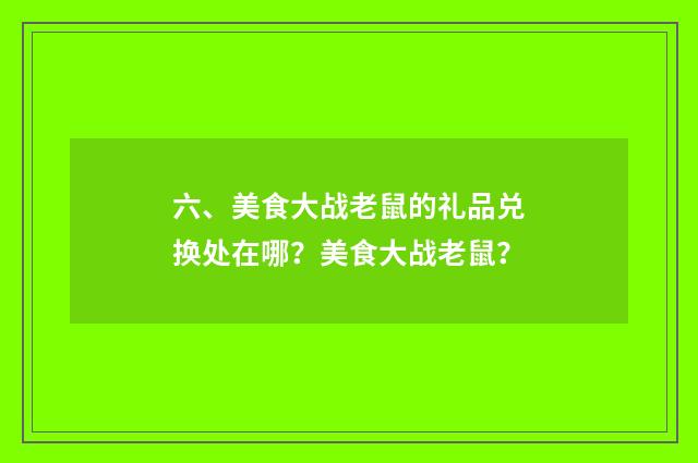 六、美食大战老鼠的礼品兑换处在哪？美食大战老鼠？