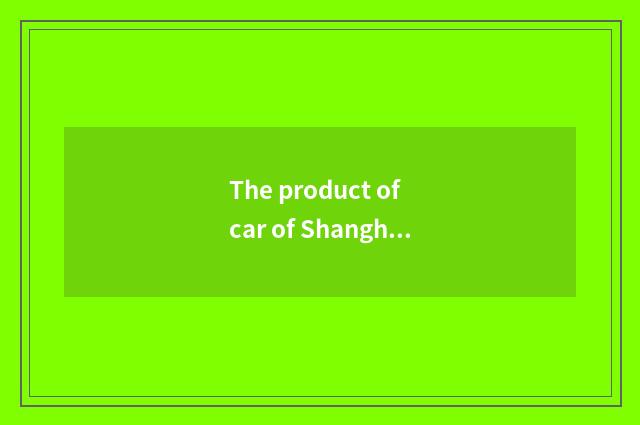 The product of car of Shanghai China general and technology