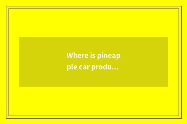 Where is pineapple car produced?
