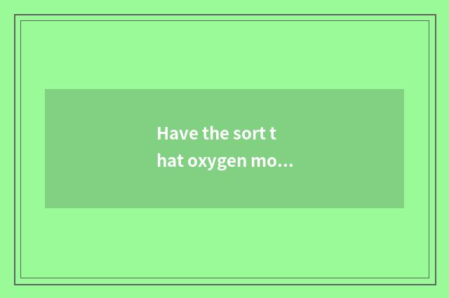 Have the sort that oxygen moves