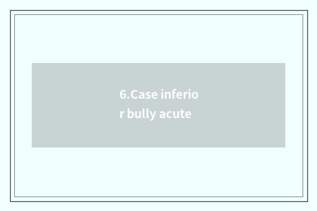 6.Case inferior bully acute