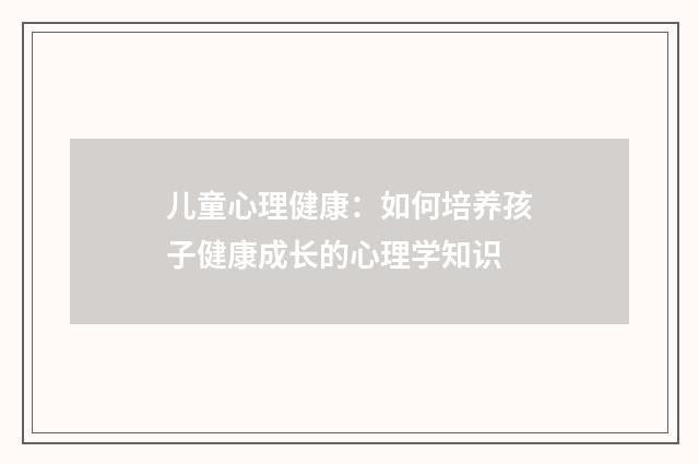 儿童心理健康：如何培养孩子健康成长的心理学知识