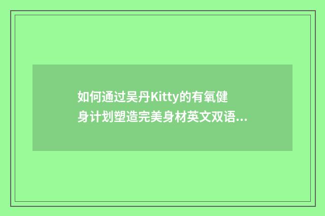 如何通过吴丹Kitty的有氧健身计划塑造完美身材英文双语对照