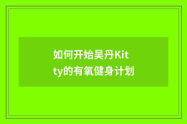 如何开始吴丹Kitty的有氧健身计划