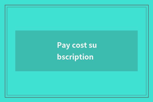 Pay cost subscription