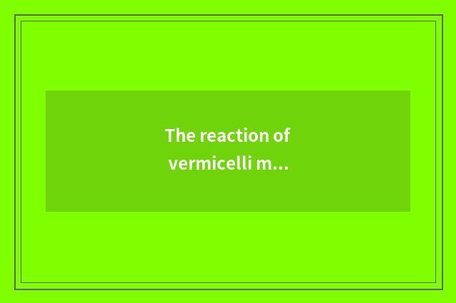 The reaction of vermicelli made from bean starch