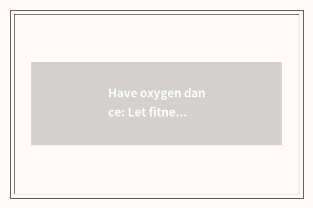 Have oxygen dance: Let fitness no longer as dry as a chip