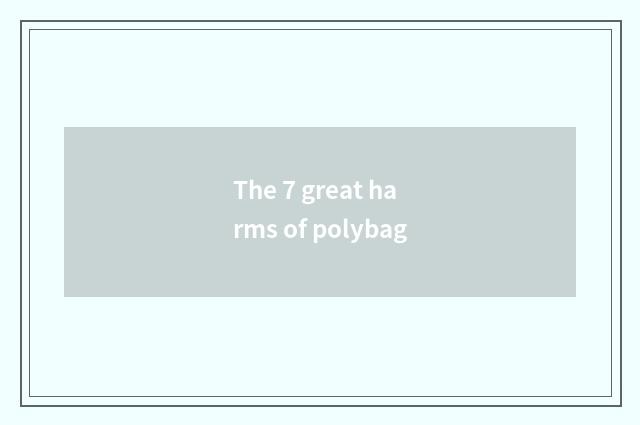 The 7 great harms of polybag