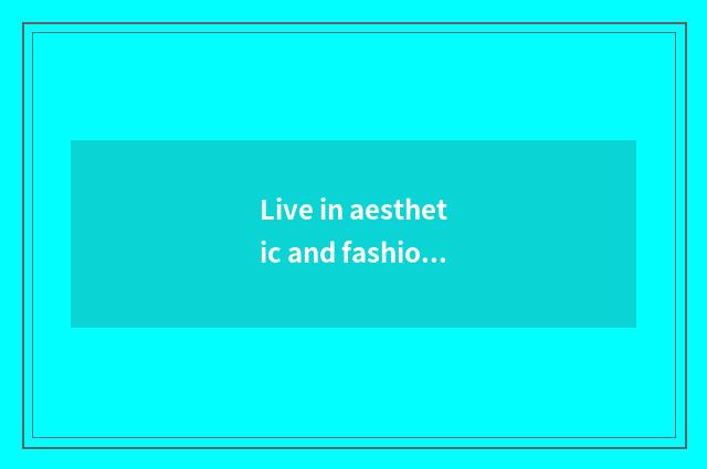 Live in aesthetic and fashionable life to savour