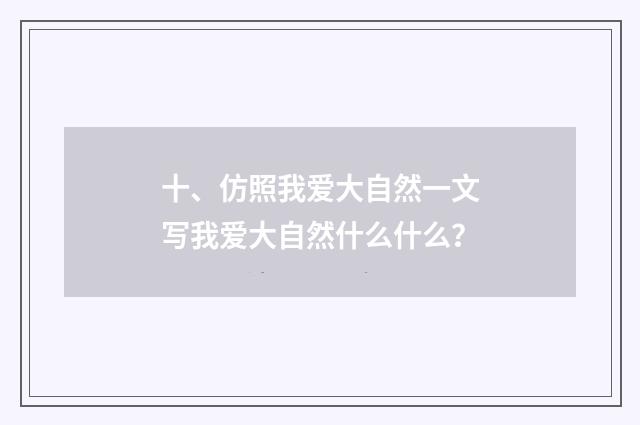 十、仿照我爱大自然一文写我爱大自然什么什么？