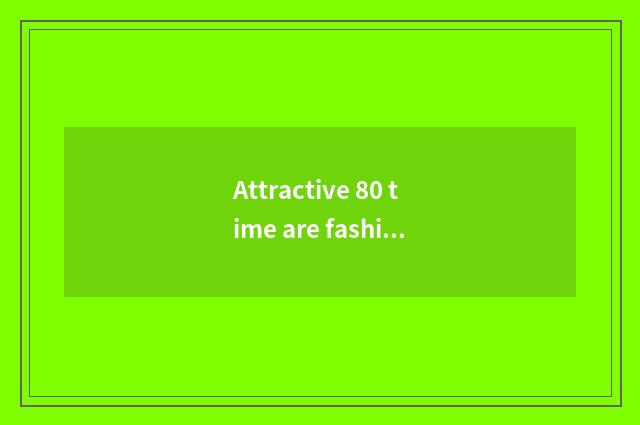 Attractive 80 time are fashionable