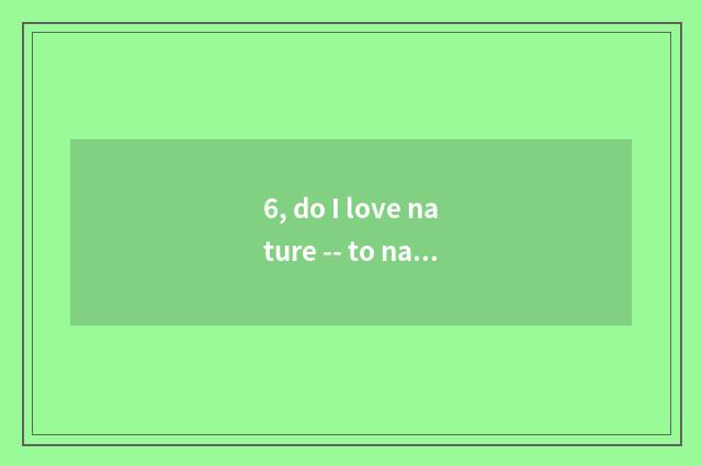 6, do I love nature -- to nature praise?
